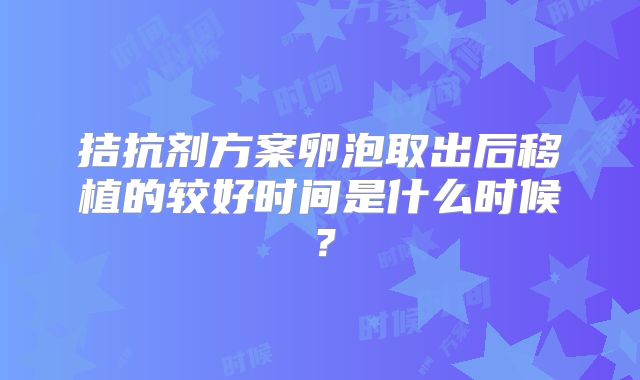 拮抗剂方案卵泡取出后移植的较好时间是什么时候?