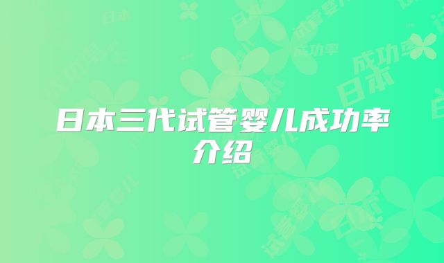 日本三代试管婴儿成功率介绍