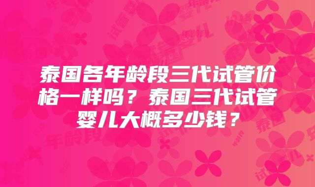泰国各年龄段三代试管价格一样吗？泰国三代试管婴儿大概多少钱？
