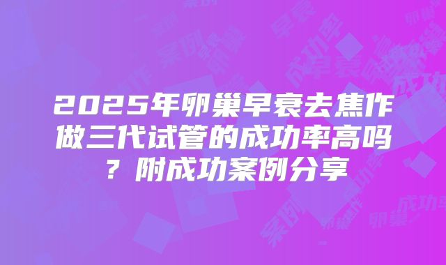 2025年卵巢早衰去焦作做三代试管的成功率高吗？附成功案例分享