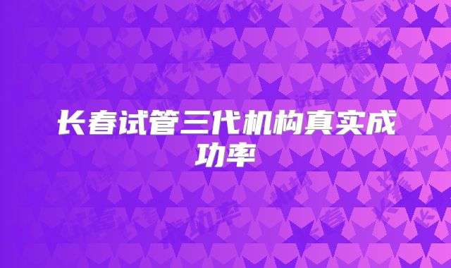 长春试管三代机构真实成功率