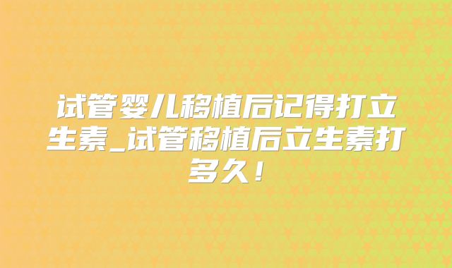试管婴儿移植后记得打立生素_试管移植后立生素打多久！