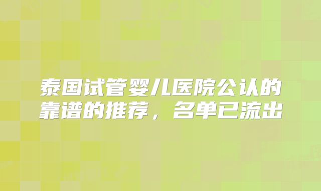 泰国试管婴儿医院公认的靠谱的推荐，名单已流出