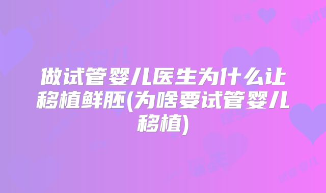 做试管婴儿医生为什么让移植鲜胚(为啥要试管婴儿移植)