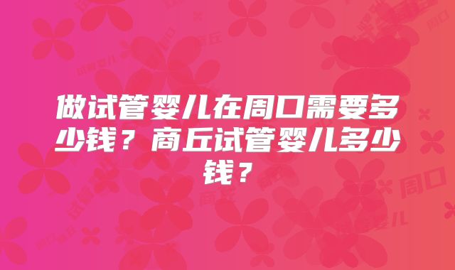 做试管婴儿在周口需要多少钱?商丘试管婴儿多少钱?
