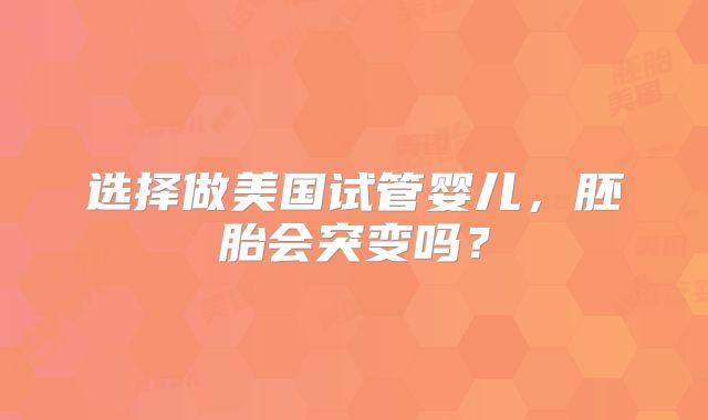 选择做美国试管婴儿，胚胎会突变吗？