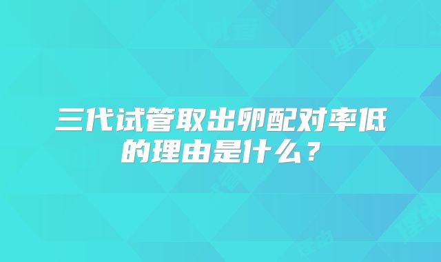三代试管取出卵配对率低的理由是什么?