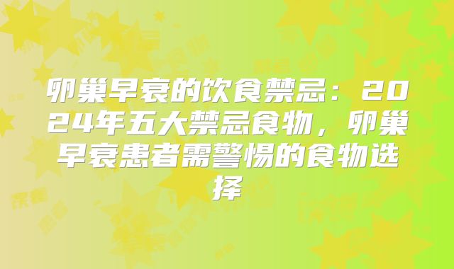 卵巢早衰的饮食禁忌：2024年五大禁忌食物，卵巢早衰患者需警惕的食物选择