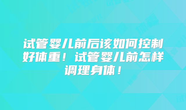 试管婴儿前后该如何控制好体重！试管婴儿前怎样调理身体！