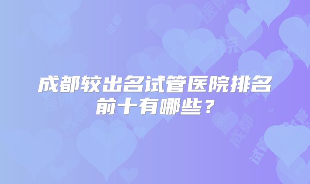 成都较出名试管医院排名前十有哪些？