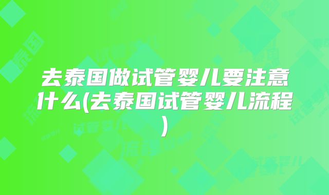 去泰国做试管婴儿要注意什么(去泰国试管婴儿流程)