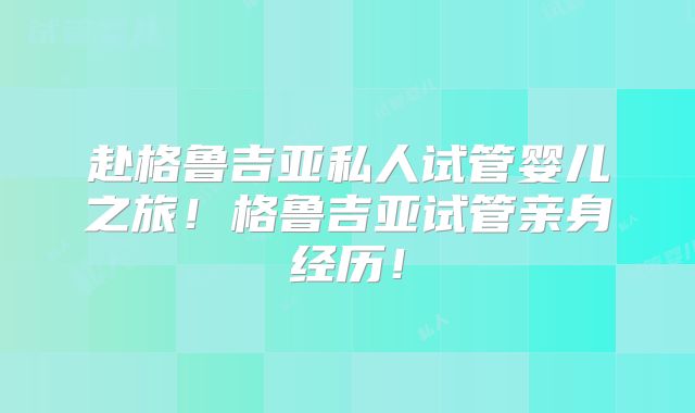 赴格鲁吉亚私人试管婴儿之旅！格鲁吉亚试管亲身经历！