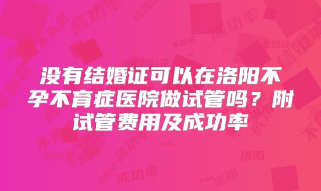 没有结婚证可以在洛阳不孕不育症医院做试管吗？附试管费用及成功率
