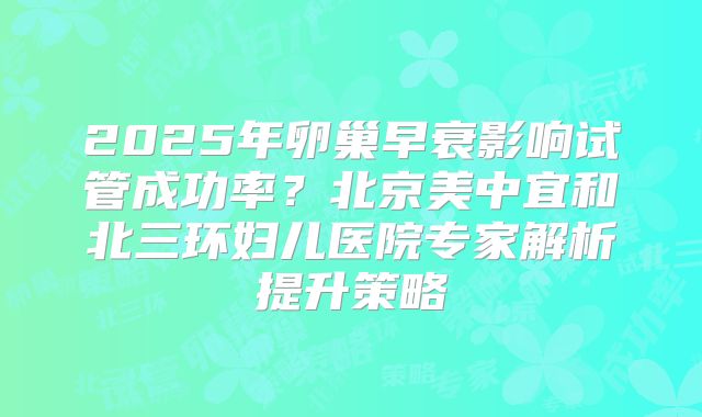 2025年卵巢早衰影响试管成功率？北京美中宜和北三环妇儿医院专家解析提升策略