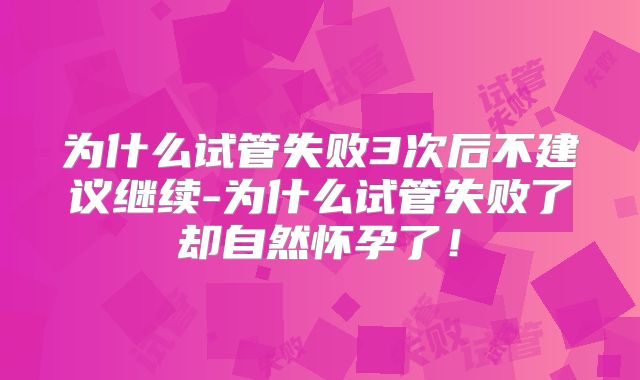 为什么试管失败3次后不建议继续-为什么试管失败了却自然怀孕了！