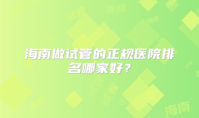 海南做试管的正规医院排名哪家好？
