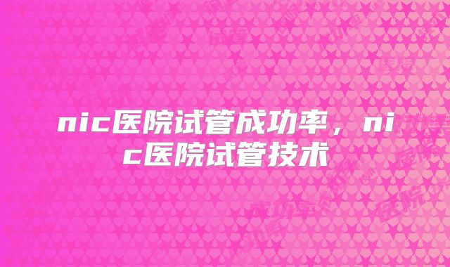 nic医院试管成功率,nic医院试管技术
