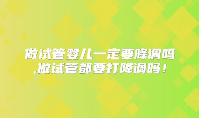 做试管婴儿一定要降调吗,做试管都要打降调吗！