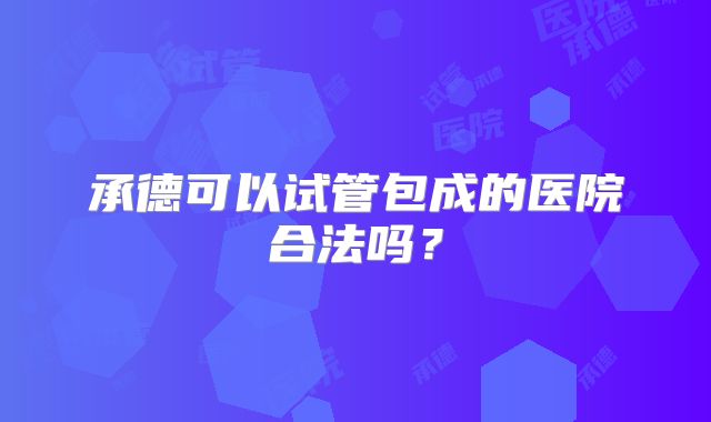 承德可以试管包成的医院合法吗？