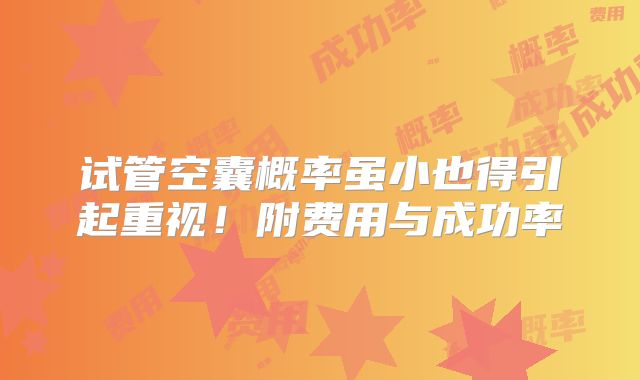试管空囊概率虽小也得引起重视！附费用与成功率