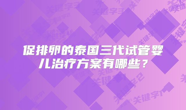 促排卵的泰国三代试管婴儿治疗方案有哪些？