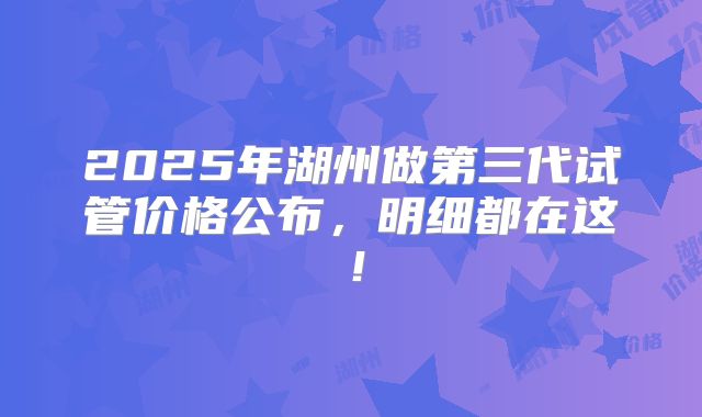 2025年湖州做第三代试管价格公布，明细都在这！