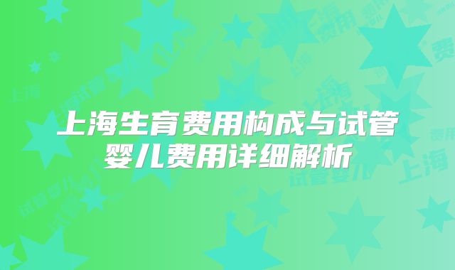 上海生育费用构成与试管婴儿费用详细解析