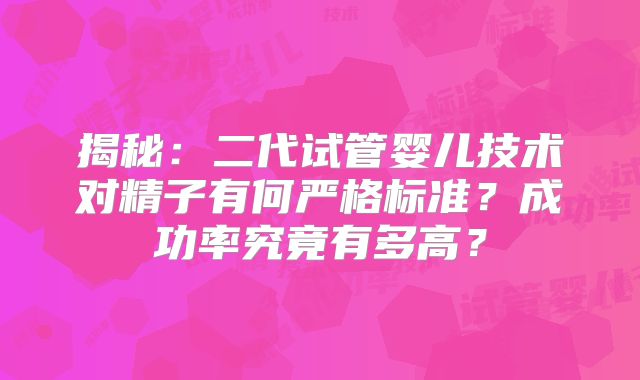 揭秘：二代试管婴儿技术对精子有何严格标准？成功率究竟有多高？
