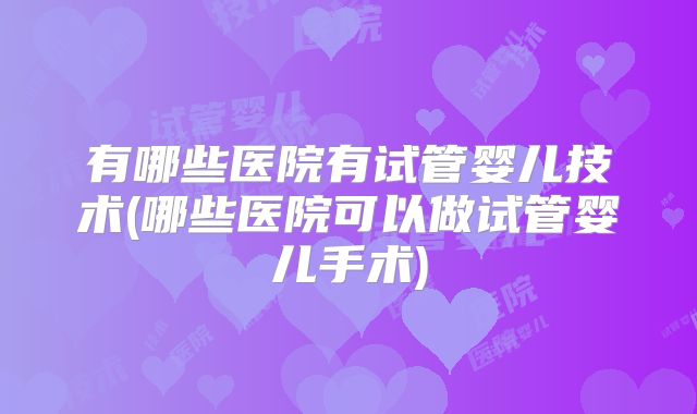 有哪些医院有试管婴儿技术(哪些医院可以做试管婴儿手术)
