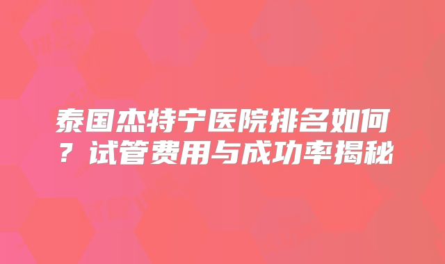 泰国杰特宁医院排名如何？试管费用与成功率揭秘