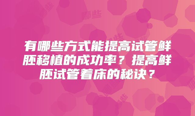 有哪些方式能提高试管鲜胚移植的成功率？提高鲜胚试管着床的秘诀？