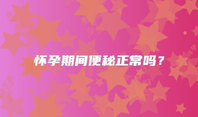 怀孕期间便秘正常吗？