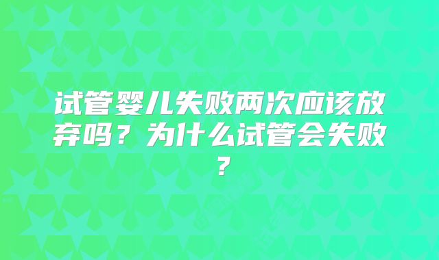 试管婴儿失败两次应该放弃吗？为什么试管会失败？