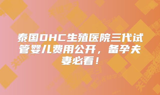 泰国DHC生殖医院三代试管婴儿费用公开，备孕夫妻必看！
