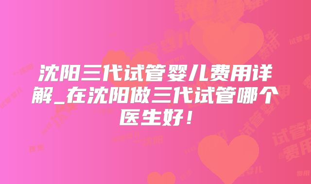 沈阳三代试管婴儿费用详解_在沈阳做三代试管哪个医生好！