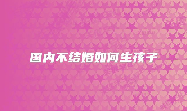 国内不结婚如何生孩子