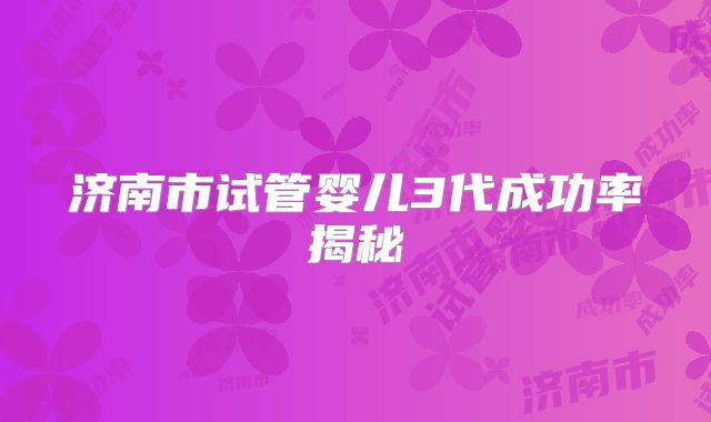 济南市试管婴儿3代成功率揭秘