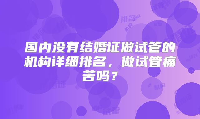 国内没有结婚证做试管的机构详细排名，做试管痛苦吗？