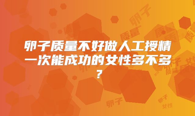 卵子质量不好做人工授精一次能成功的女性多不多？