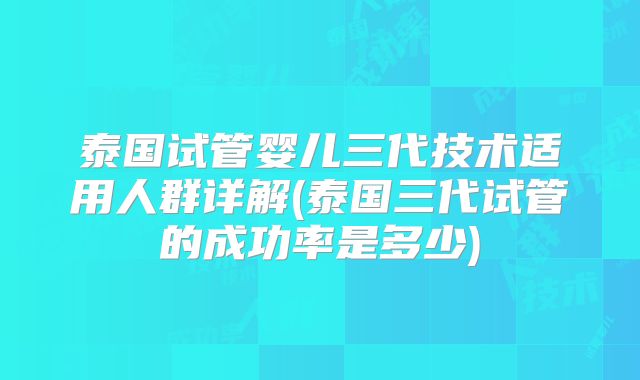 泰国试管婴儿三代技术适用人群详解(泰国三代试管的成功率是多少)