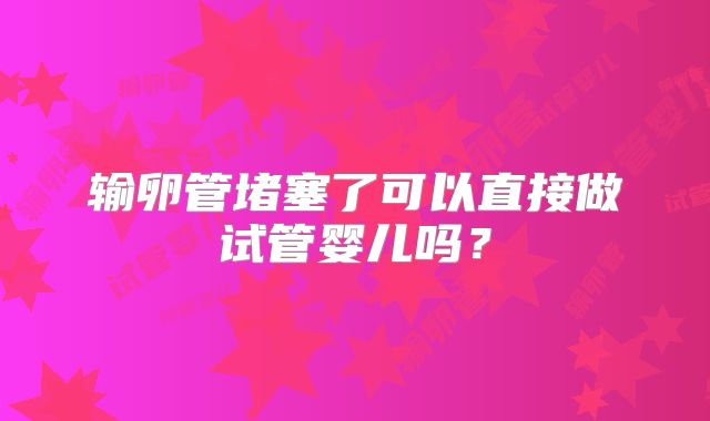 输卵管堵塞了可以直接做试管婴儿吗？