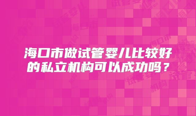 海口市做试管婴儿比较好的私立机构可以成功吗？
