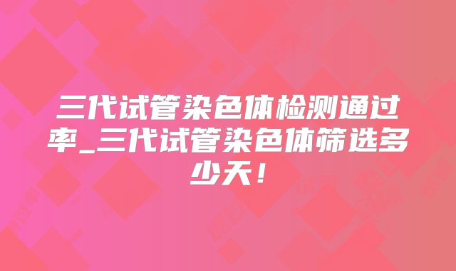 三代试管染色体检测通过率_三代试管染色体筛选多少天!