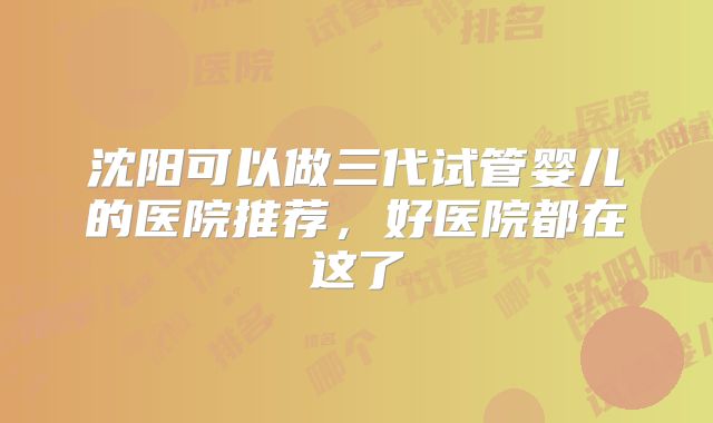 沈阳可以做三代试管婴儿的医院推荐,好医院都在这了