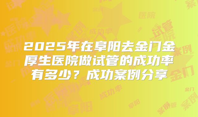2025年在阜阳去金门金厚生医院做试管的成功率有多少？成功案例分享