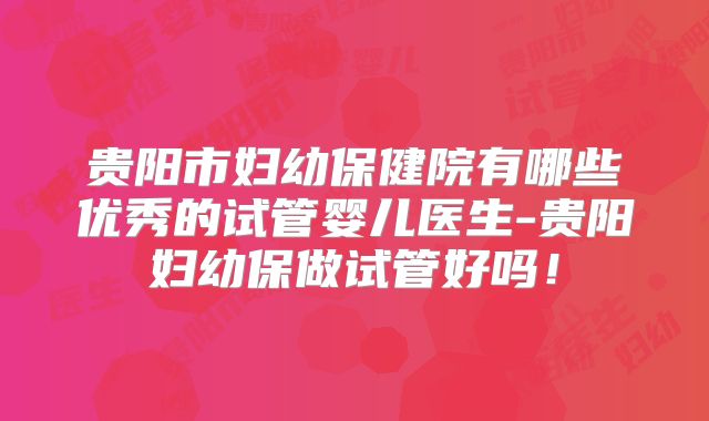 贵阳市妇幼保健院有哪些优秀的试管婴儿医生-贵阳妇幼保做试管好吗!