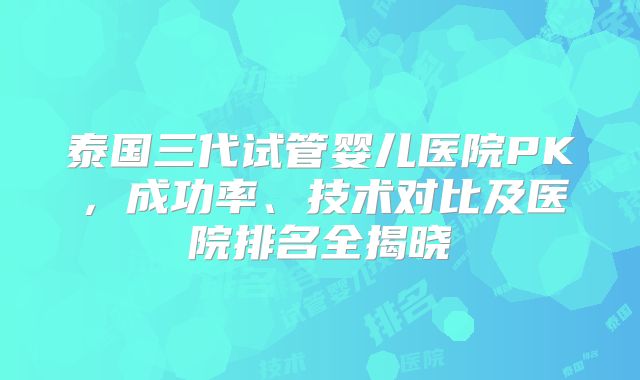 泰国三代试管婴儿医院PK，成功率、技术对比及医院排名全揭晓