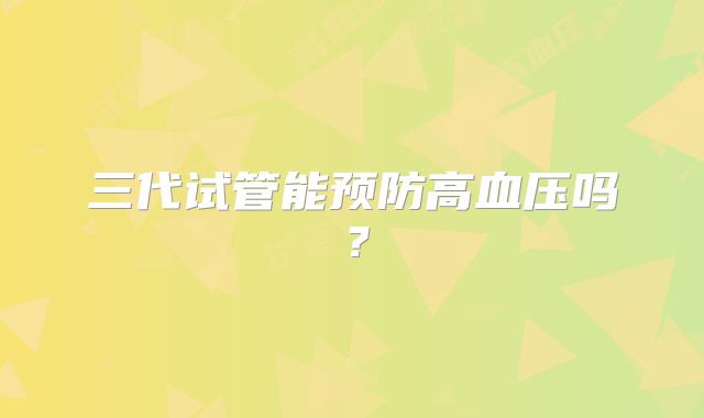 三代试管能预防高血压吗?