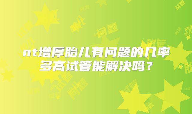 nt增厚胎儿有问题的几率多高试管能解决吗？