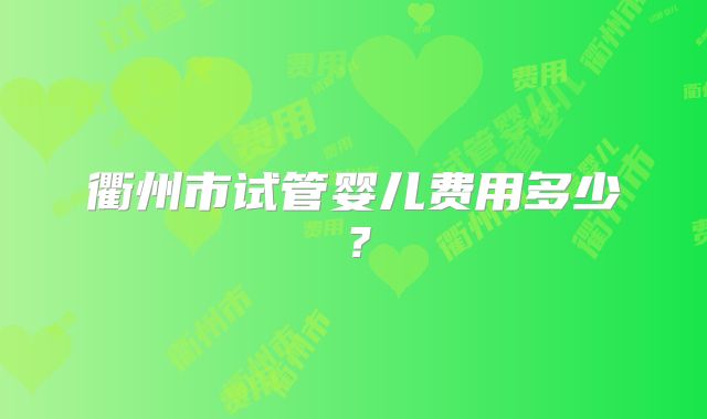 衢州市试管婴儿费用多少？